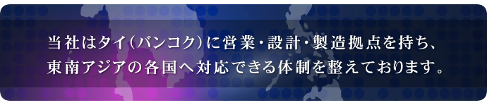 当社はタイ（バンコク）に営業・設計・製造拠点を持ち、東南アジアの各国へ対応できる体制を整えております。